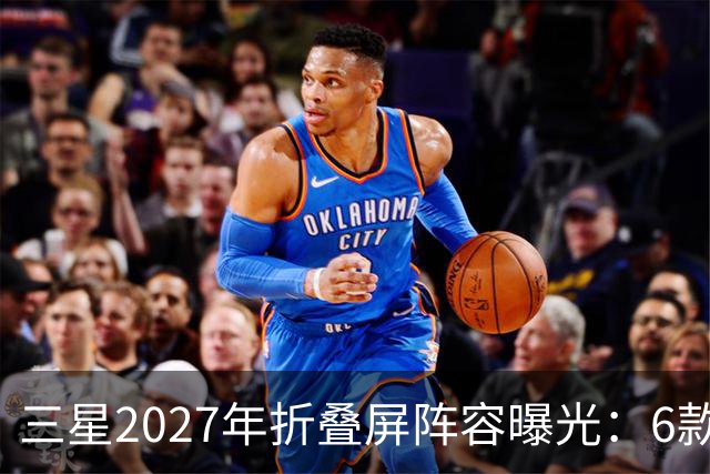 三星2027年折叠屏阵容曝光：6款新机，Fold系列新增Pro版本