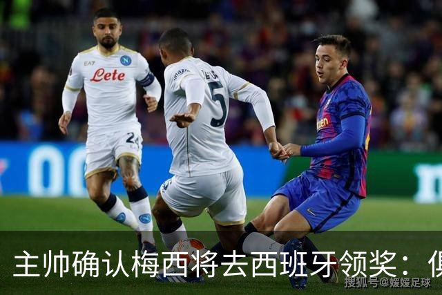 主帅确认梅西将去西班牙领奖：俱乐部完全支持，这是很重要的荣誉