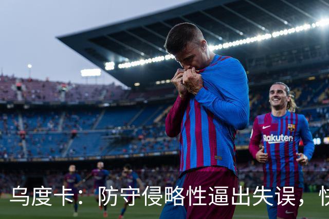 乌度卡：防守侵略性逼出失误，快攻反击打出理想节奏