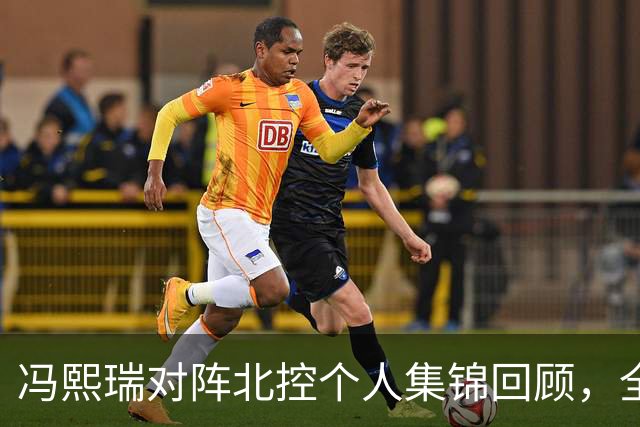 冯熙瑞对阵北控个人集锦回顾，全场砍下15分2篮板