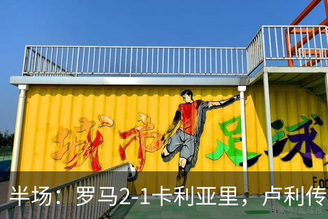 半场：罗马2-1卡利亚里，卢利传射，皮西利破门+送点，恩佐拉点射