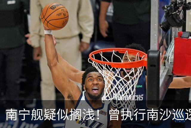 南宁舰疑似搁浅！曾执行南沙巡逻任务，功勋老舰保护需加大力度