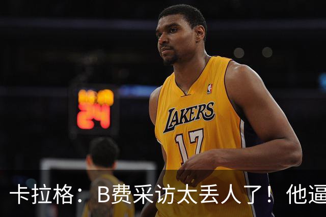 卡拉格：B费采访太丢人了！他逼抢像孩子乱跑 看似努力却在坑队友
