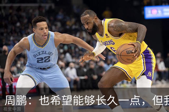 周鹏：也希望能够长久一点，但我觉得差不多是最后一个赛季了