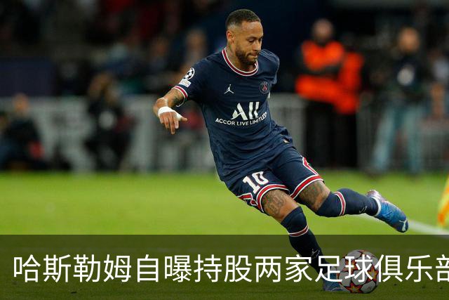 哈斯勒姆自曝持股两家足球俱乐部，还有第三笔在谈