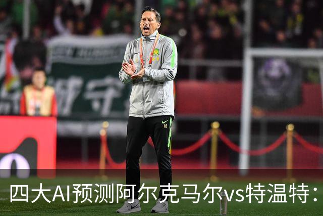 四大AI预测阿尔克马尔vs特温特：两家看好主胜，两家倾向平局