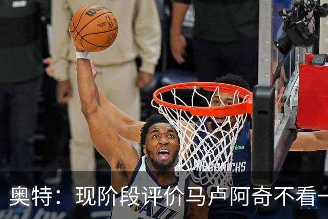 奥特：现阶段评价马卢阿奇不看一场场比赛 要看他未来的发展模样