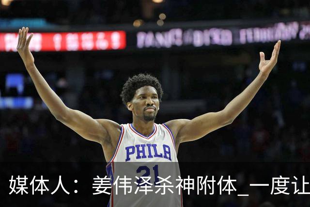 媒体人：姜伟泽杀神附体 一度让北京想起22年季后赛被淘汰支配感