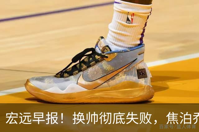 宏远早报！换帅彻底失败，焦泊乔伤情报告出炉，徐杰被弃用！