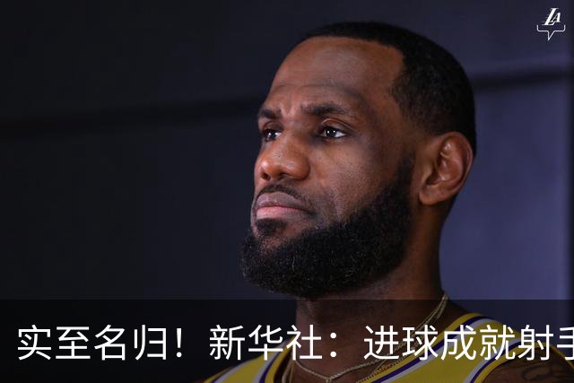 实至名归！新华社：进球成就射手 担当成就凯恩