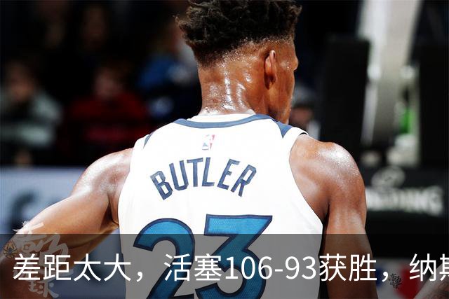 差距太大，活塞106-93获胜，纳斯一针见血，指出76人输球原因