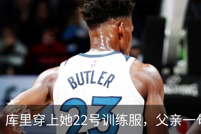 库里穿上她22号训练服，父亲一句话冲上热搜