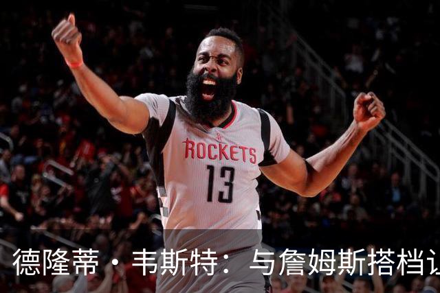 德隆蒂·韦斯特：与詹姆斯搭档让我提升一档 他总能让我发挥优势