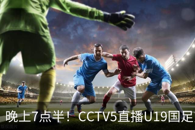 晚上7点半！CCTV5直播U19国足熊猫杯首秀，三大国脚驰援久尔杰维奇，首胜难度不大