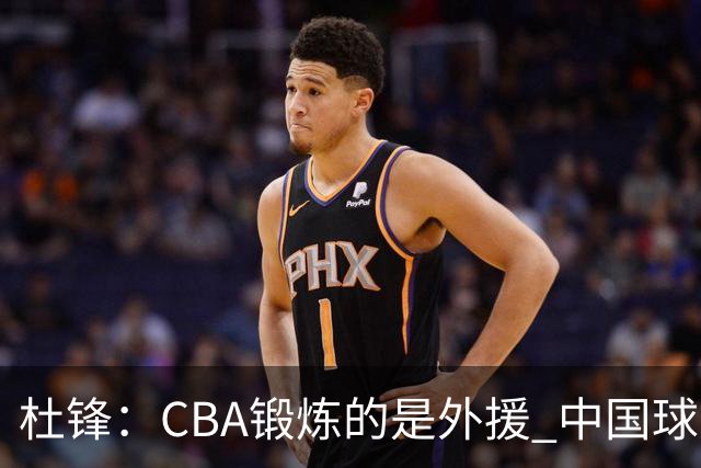 杜锋：CBA锻炼的是外援 中国球员支配球的次数太少