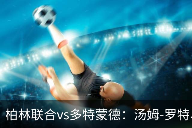 柏林联合vs多特蒙德：汤姆-罗特、郑优营首发，施洛特贝克、吉拉西出战