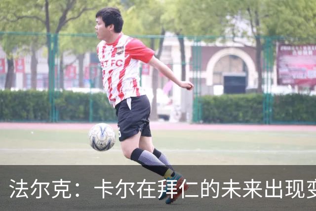 法尔克：卡尔在拜仁的未来出现变数，曼联等队正在关注其动向