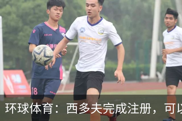 环球体育：西多夫完成注册，可以带队迎战瓦斯科达伽马