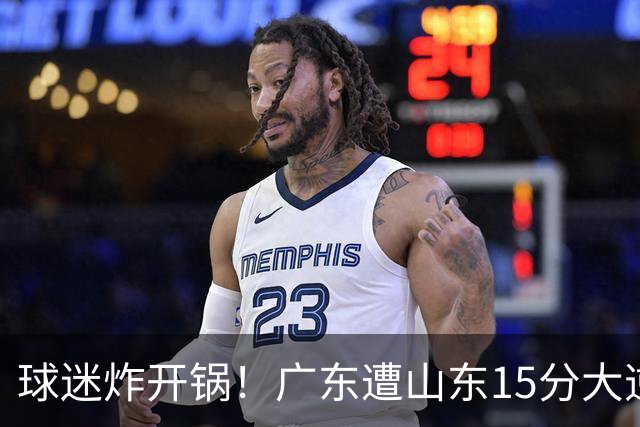 球迷炸开锅！广东遭山东15分大逆转官媒被狂刷“主教练赶紧下课”