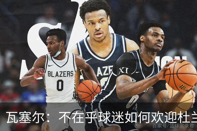 瓦塞尔：不在乎球迷如何欢迎杜兰特 只盼球队重回正轨