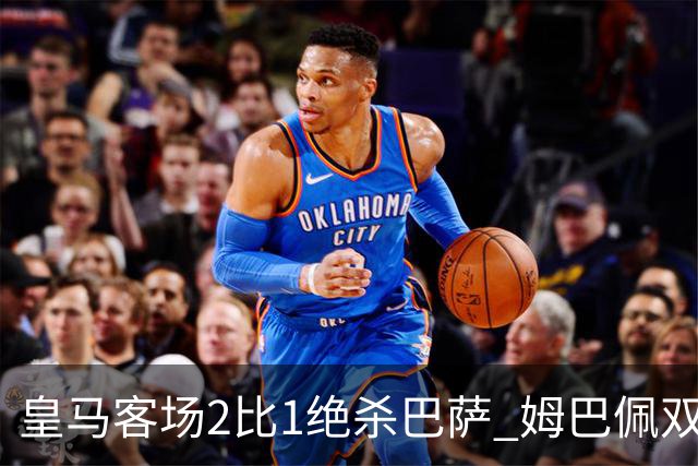 皇马客场2比1绝杀巴萨 姆巴佩双响终结九连胜