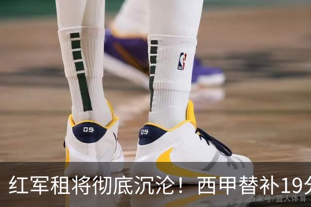 红军租将彻底沉沦！西甲替补19分钟染红 赛季至今0首发