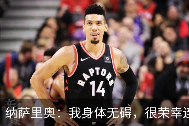纳萨里奥：我身体无碍，很荣幸连续3年被评为队内最佳球员
