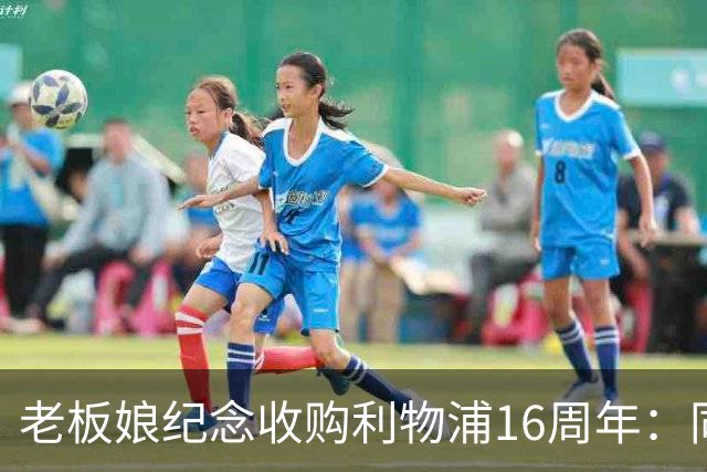 老板娘纪念收购利物浦16周年：同行16年，我心中充满感激