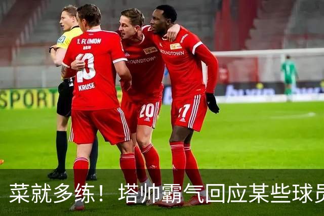 菜就多练！塔帅霸气回应某些球员无法首发：不想听到任何借口