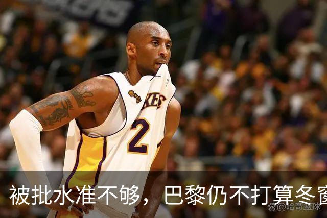 被批水准不够，巴黎仍不打算冬窗换门将