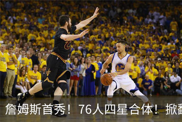 詹姆斯首秀！76人四星合体！掀翻卫冕冠军