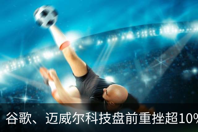 谷歌、迈威尔科技盘前重挫超10%，微软涨超3% ，纳指期货跌超400点，国际油价跌2％
