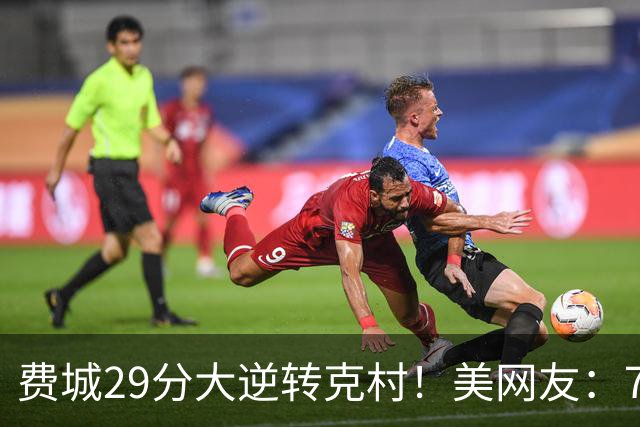费城29分大逆转克村！美网友：76人有联盟最强首发 骑士一堆废柴