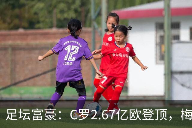 足坛富豪：C罗2.67亿欧登顶，梅西1.334亿欧排第二
