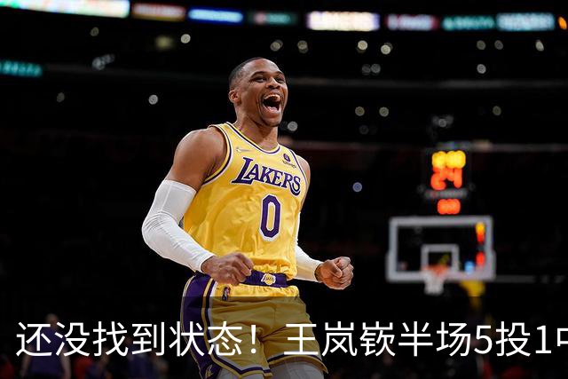 还没找到状态！王岚嵚半场5投1中&罚球2中2 得到5分1板1断