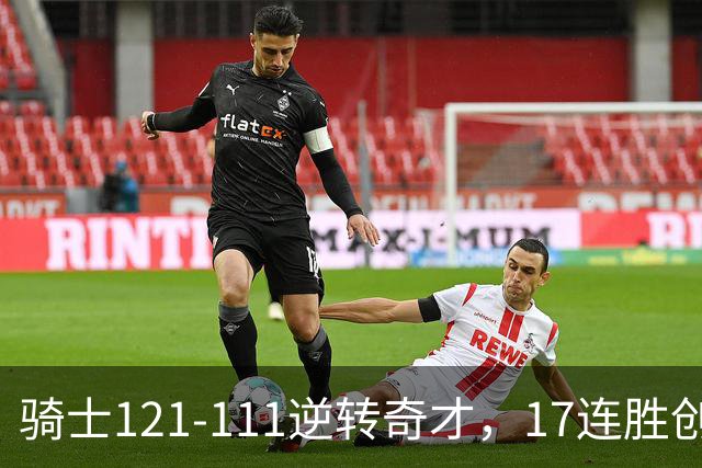 骑士121-111逆转奇才，17连胜创队史纪录！一战看清5个现实：迪班萨水不了