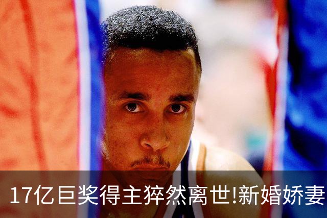 17亿巨奖得主猝然离世!新婚娇妻或被要求赡养前妻