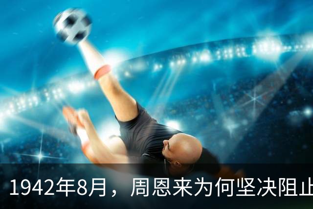 1942年8月，周恩来为何坚决阻止毛主席与蒋介石在西安会面？