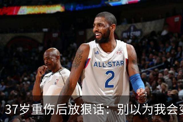 37岁重伤后放狠话：别以为我会变成废柴球员