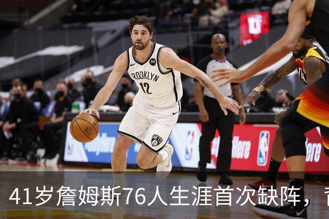 41岁詹姆斯76人生涯首次缺阵，背靠背前状态降为缺席