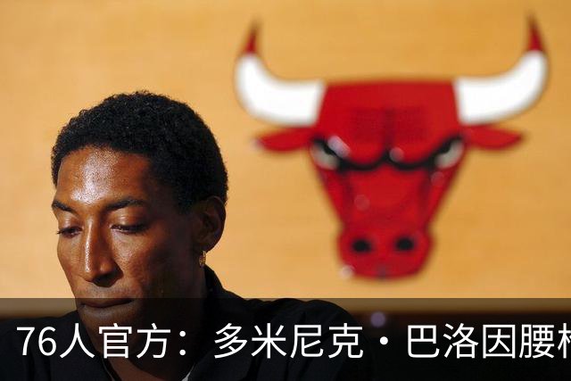 76人官方：多米尼克·巴洛因腰椎骨应力反应将至少缺席两周