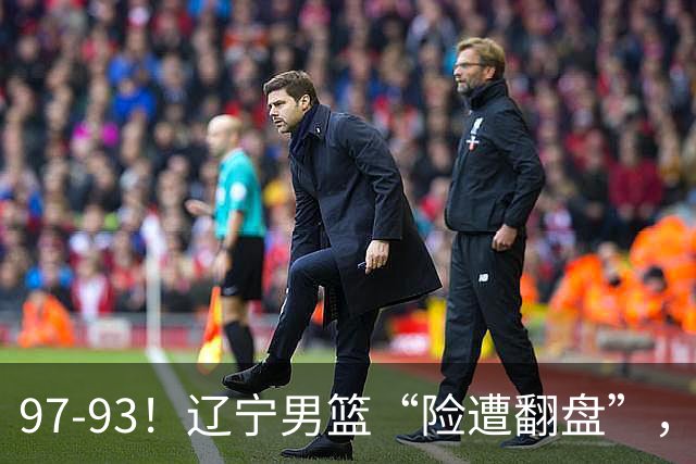 97-93！辽宁男篮“险遭翻盘”，幸亏对手“黄油手”，裁判引争议