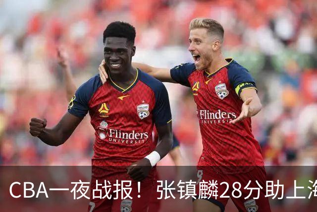 CBA一夜战报！张镇麟28分助上海两连胜，深圳外援单节6记三分救主