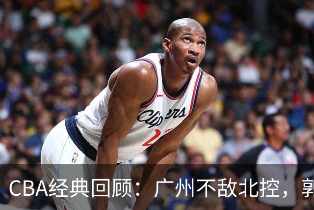 CBA经典回顾：广州不敌北控，郭艾伦时隔3年再砍40分