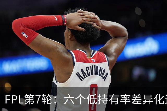 FPL第7轮：六个低持有率差异化选项