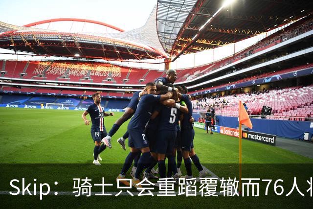 Skip：骑士只会重蹈覆辙而76人将打进总决赛 骑士的问题在教练