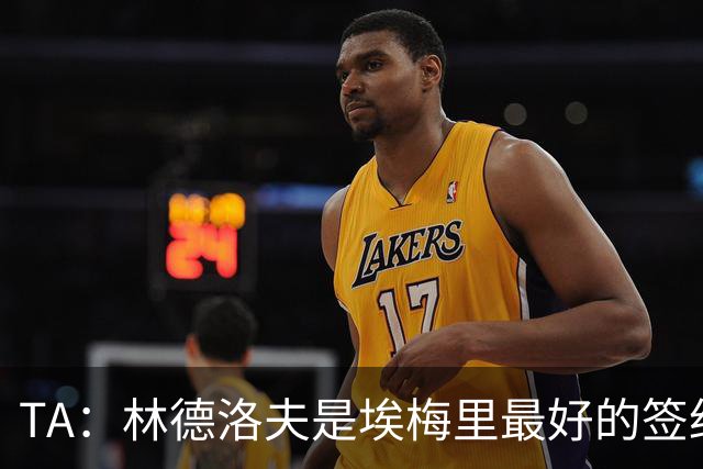 TA：林德洛夫是埃梅里最好的签约之一，对纽卡的表现就是证明